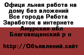 Официaльная работа на дому,без вложений - Все города Работа » Заработок в интернете   . Амурская обл.,Благовещенский р-н